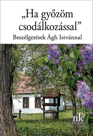 Ha győzöm csodálkozással - beszélgetések ágh istvánnal