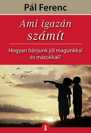 Ami igazán számít - hogyan bánjunk jól magunkkal és másokkal? Ami igazán számít - hogyan bánjunk jól magunkkal és másokkal?