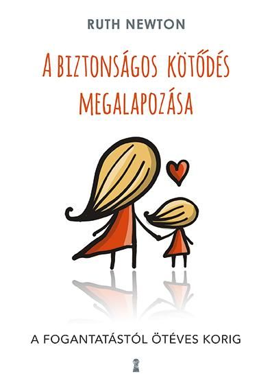 A biztonságos kötődés megalapozása - a fogantatástól ötéves korig A biztonságos kötődés megalapozása - a fogantatástól ötéves korig